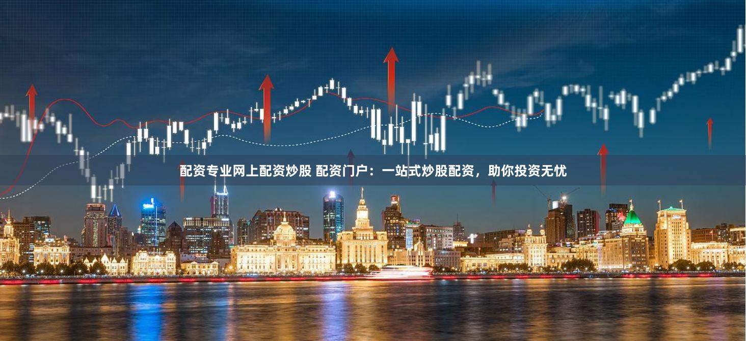 配资专业网上配资炒股 配资门户:一站式炒股配资,助你投资无忧
