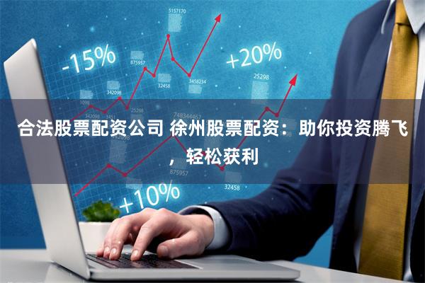 合法股票配资公司 徐州股票配资：助你投资腾飞，轻松获利