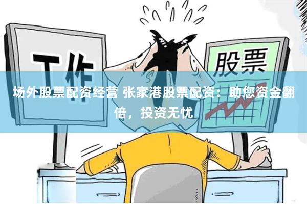 场外股票配资经营 张家港股票配资：助您资金翻倍，投资无忧