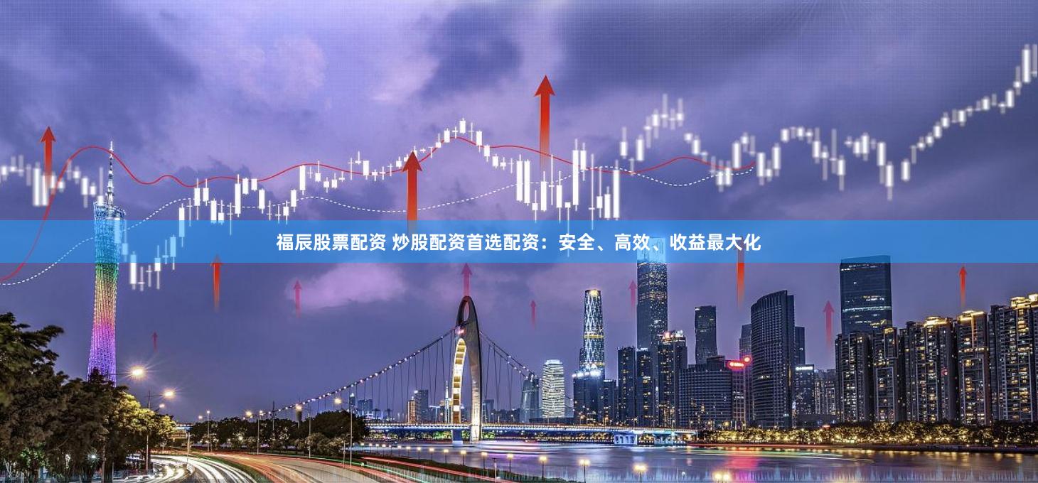 福辰股票配资 炒股配资首选配资：安全、高效、收益最大化