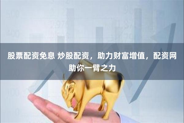 股票配资免息 炒股配资，助力财富增值，配资网助你一臂之力