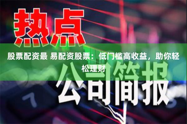 股票配资最 易配资股票：低门槛高收益，助你轻松理财