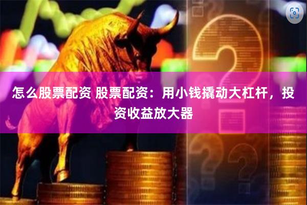怎么股票配资 股票配资：用小钱撬动大杠杆，投资收益放大器
