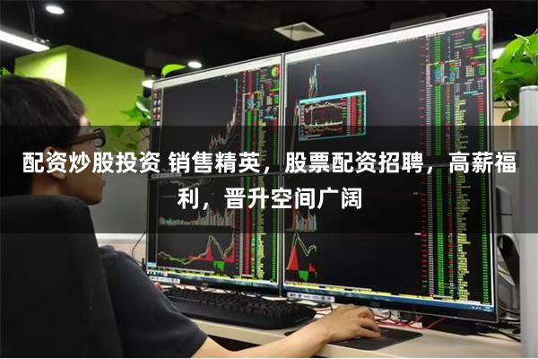 配资炒股投资 销售精英，股票配资招聘，高薪福利，晋升空间广阔