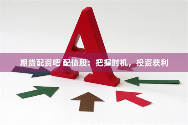 期货配资吧 配债股：把握时机，投资获利