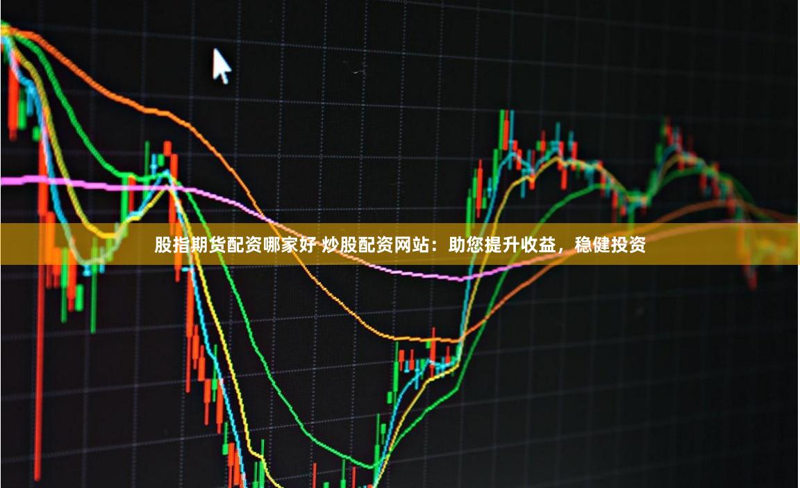股指期货配资哪家好 炒股配资网站：助您提升收益，稳健投资