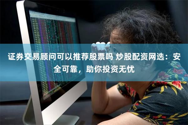 证券交易顾问可以推荐股票吗 炒股配资网选：安全可靠，助你投资无忧