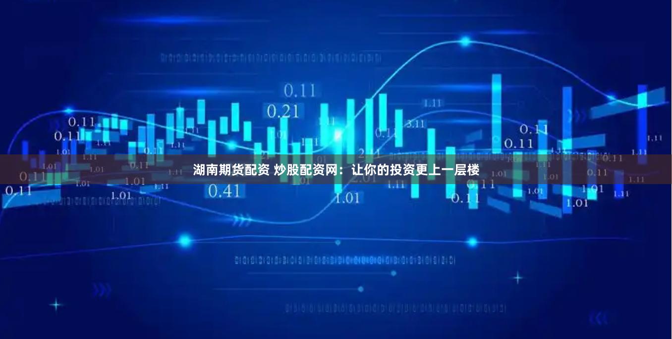 湖南期货配资 炒股配资网：让你的投资更上一层楼