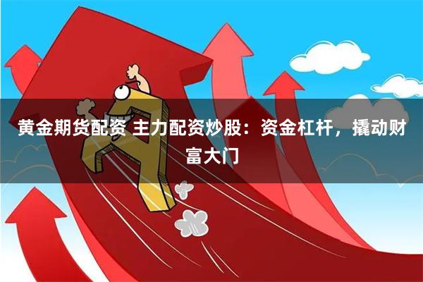 黄金期货配资 主力配资炒股：资金杠杆，撬动财富大门