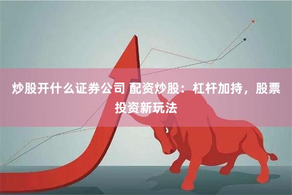 炒股开什么证券公司 配资炒股：杠杆加持，股票投资新玩法