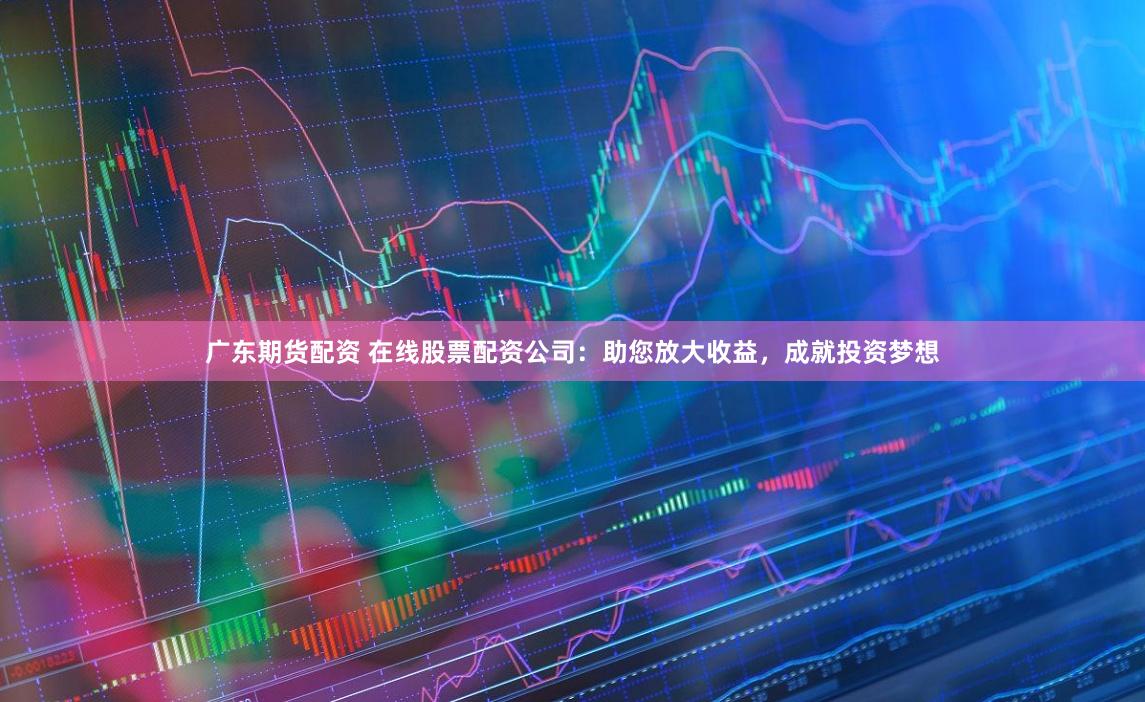 广东期货配资 在线股票配资公司：助您放大收益，成就投资梦想