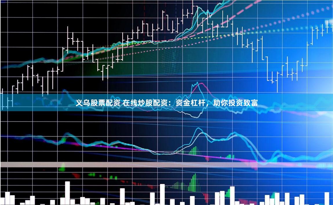 义乌股票配资 在线炒股配资：资金杠杆，助你投资致富
