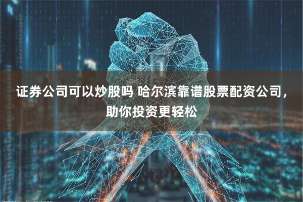 证券公司可以炒股吗 哈尔滨靠谱股票配资公司，助你投资更轻松