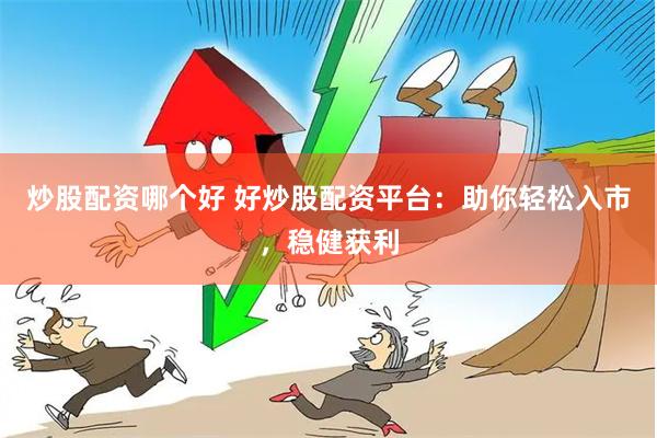炒股配资哪个好 好炒股配资平台：助你轻松入市，稳健获利