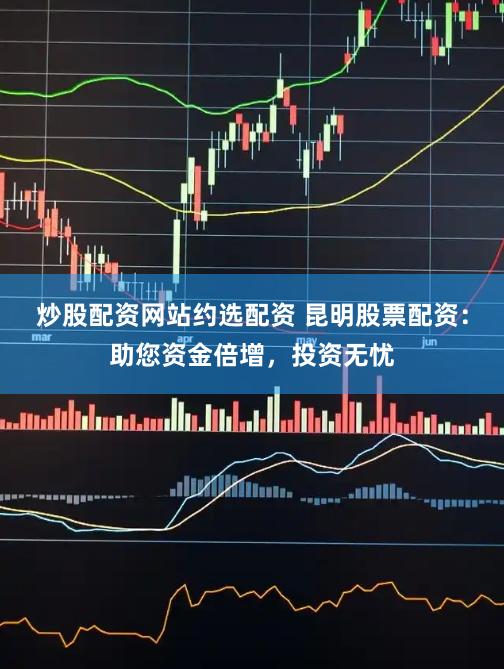 炒股配资网站约选配资 昆明股票配资:助您资金倍增,投资无忧