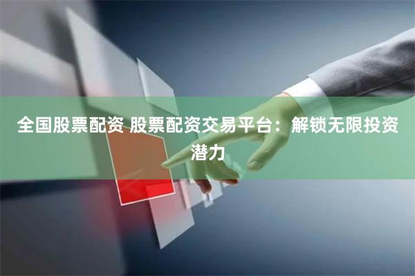 全国股票配资 股票配资交易平台：解锁无限投资潜力