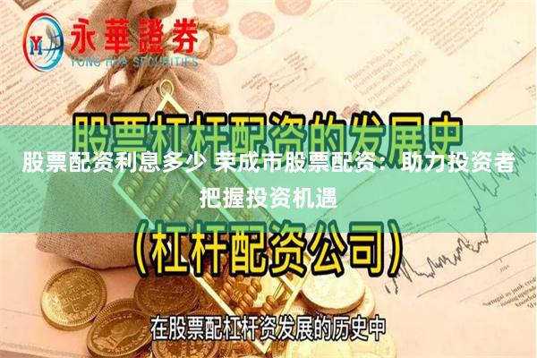 股票配资利息多少 荣成市股票配资：助力投资者把握投资机遇