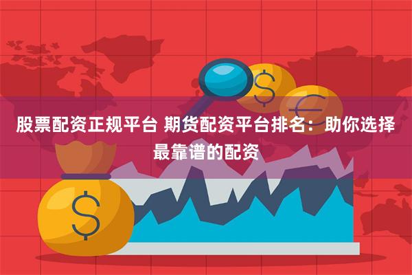 股票配资正规平台 期货配资平台排名：助你选择最靠谱的配资