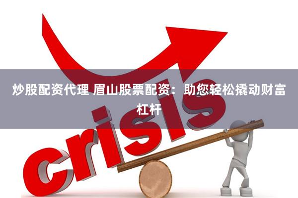 炒股配资代理 眉山股票配资：助您轻松撬动财富杠杆