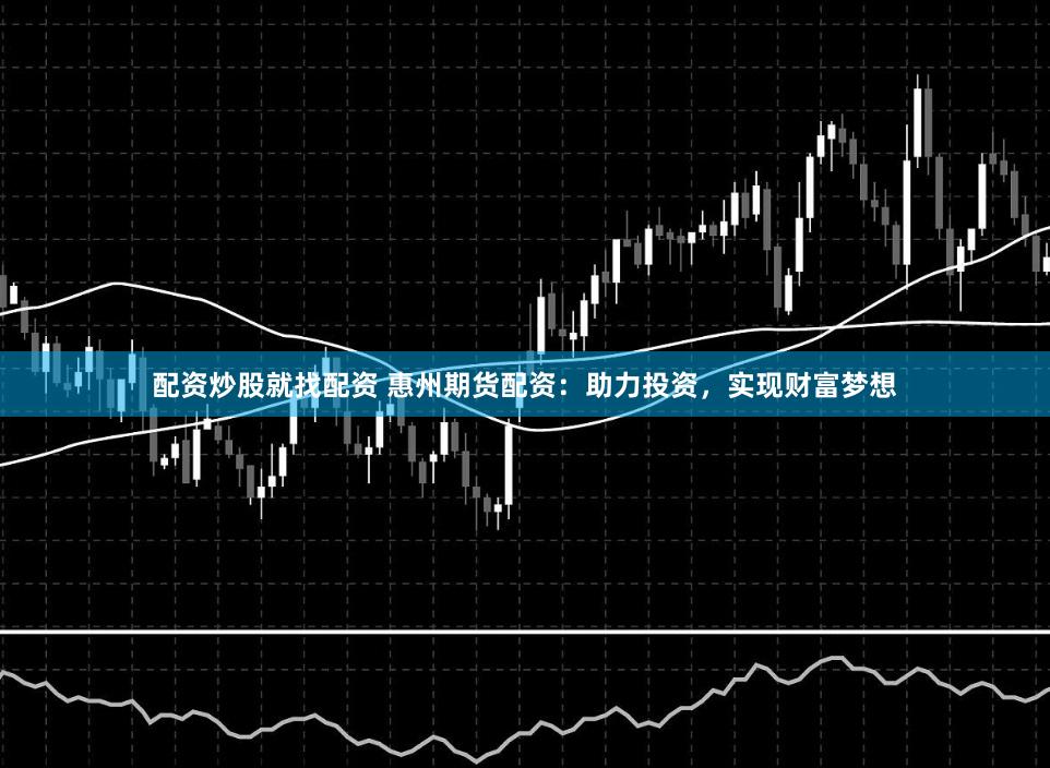 配资炒股就找配资 惠州期货配资：助力投资，实现财富梦想