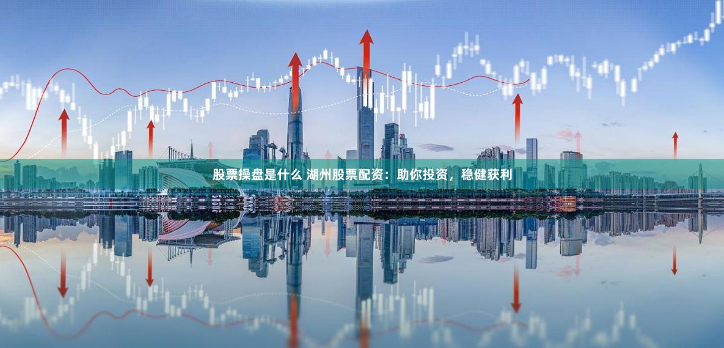 股票操盘是什么 湖州股票配资：助你投资，稳健获利