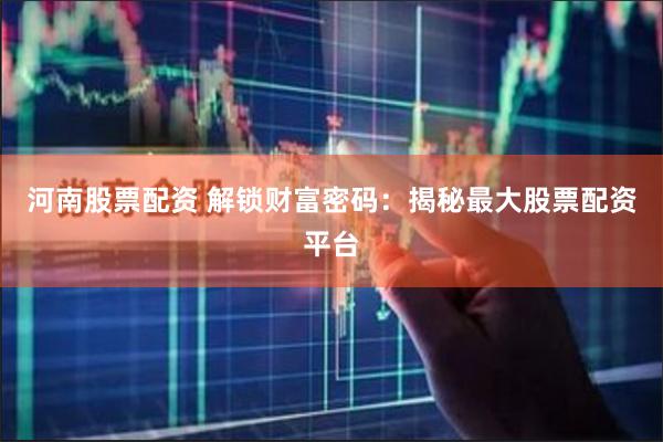 河南股票配资 解锁财富密码：揭秘最大股票配资平台