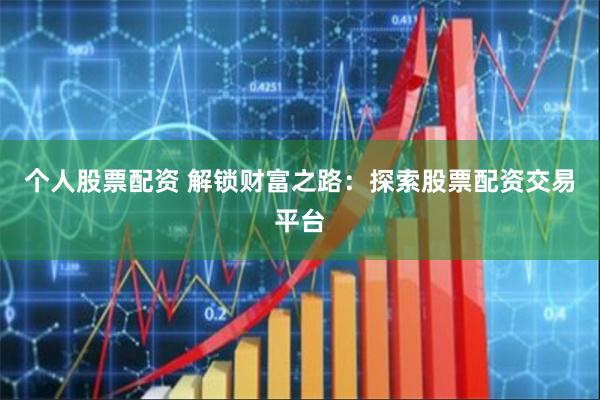 个人股票配资 解锁财富之路：探索股票配资交易平台