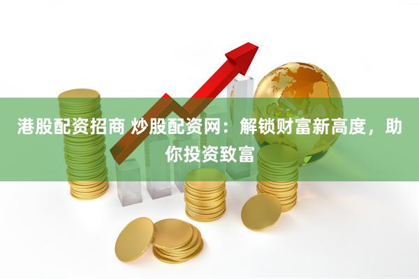 港股配资招商 炒股配资网：解锁财富新高度，助你投资致富