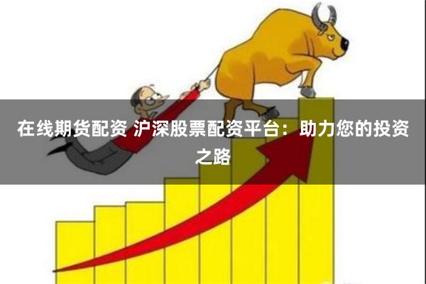 在线期货配资 沪深股票配资平台：助力您的投资之路