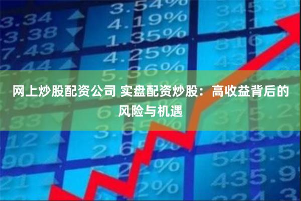 网上炒股配资公司 实盘配资炒股：高收益背后的风险与机遇