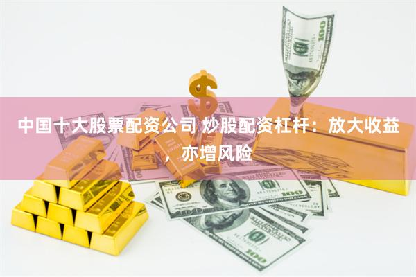 中国十大股票配资公司 炒股配资杠杆：放大收益，亦增风险