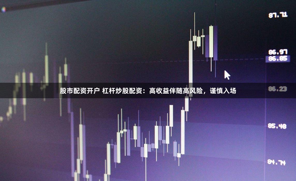 股市配资开户 杠杆炒股配资：高收益伴随高风险，谨慎入场