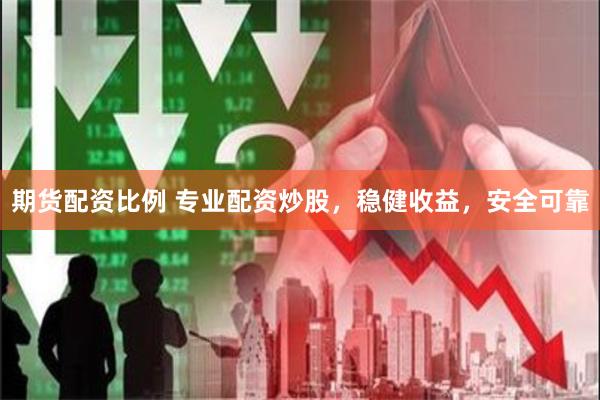 期货配资比例 专业配资炒股，稳健收益，安全可靠