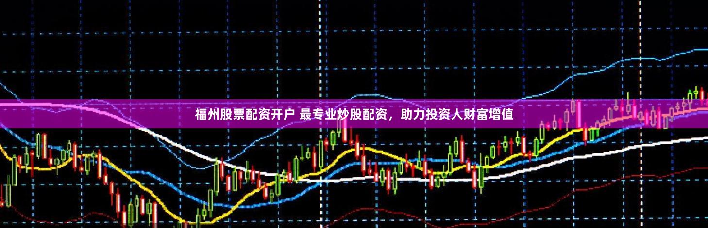 福州股票配资开户 最专业炒股配资，助力投资人财富增值