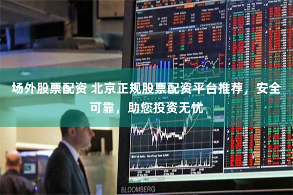 场外股票配资 北京正规股票配资平台推荐，安全可靠，助您投资无忧