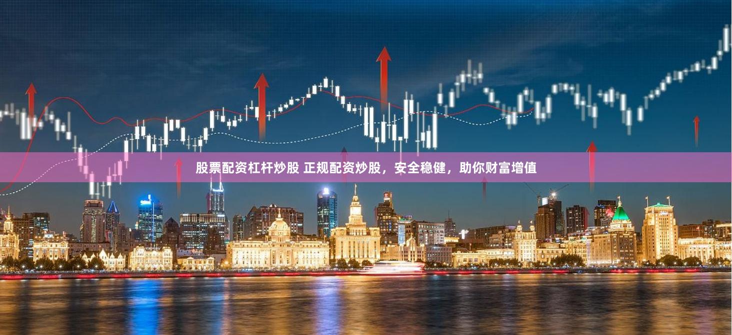 股票配资杠杆炒股 正规配资炒股，安全稳健，助你财富增值