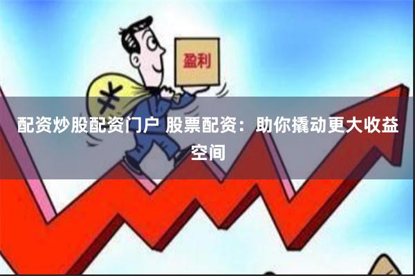 配资炒股配资门户 股票配资：助你撬动更大收益空间