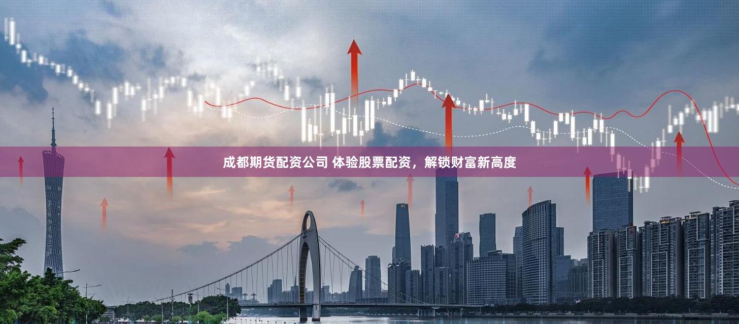 成都期货配资公司 体验股票配资，解锁财富新高度