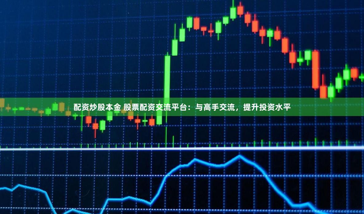 配资炒股本金 股票配资交流平台：与高手交流，提升投资水平