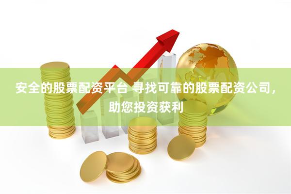 安全的股票配资平台 寻找可靠的股票配资公司，助您投资获利