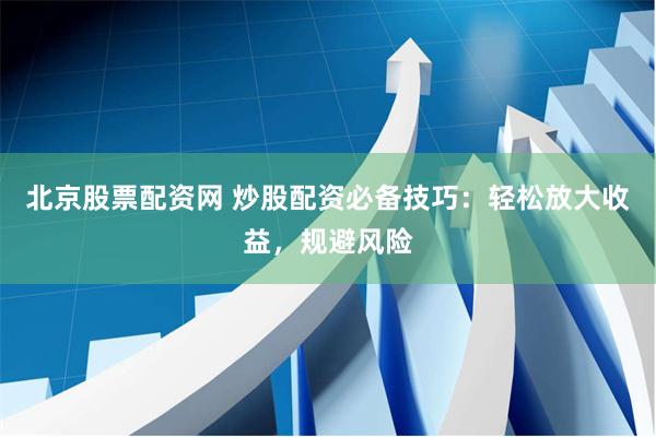 北京股票配资网 炒股配资必备技巧：轻松放大收益，规避风险