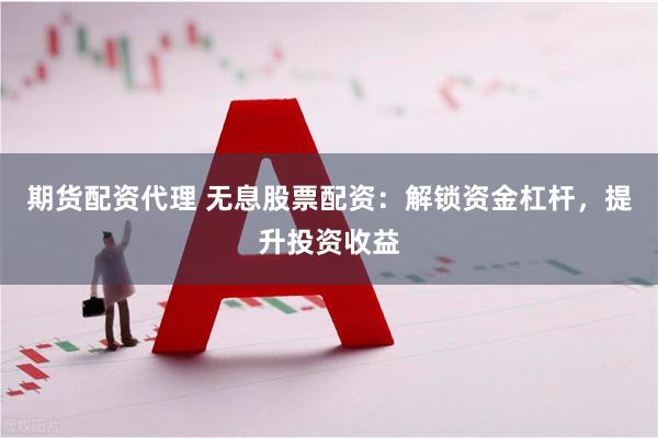期货配资代理 无息股票配资：解锁资金杠杆，提升投资收益