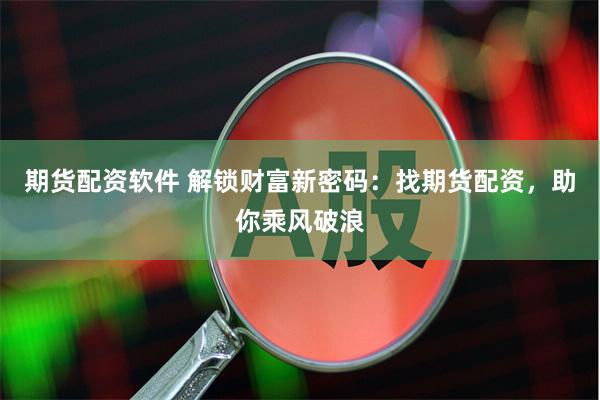 期货配资软件 解锁财富新密码：找期货配资，助你乘风破浪
