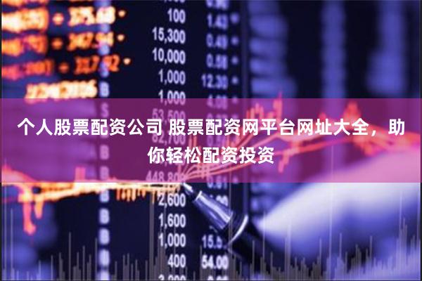 个人股票配资公司 股票配资网平台网址大全，助你轻松配资投资