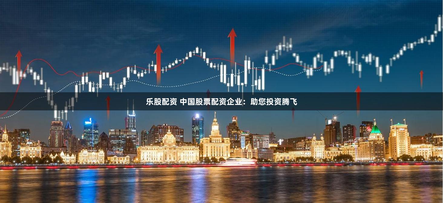 乐股配资 中国股票配资企业：助您投资腾飞