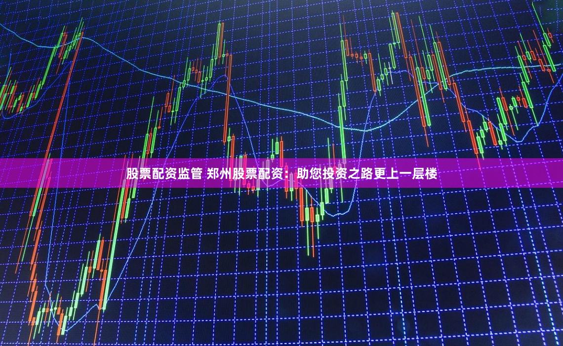 股票配资监管 郑州股票配资：助您投资之路更上一层楼