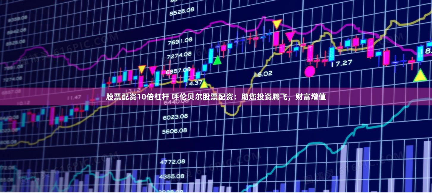 股票配资10倍杠杆 呼伦贝尔股票配资：助您投资腾飞，财富增值