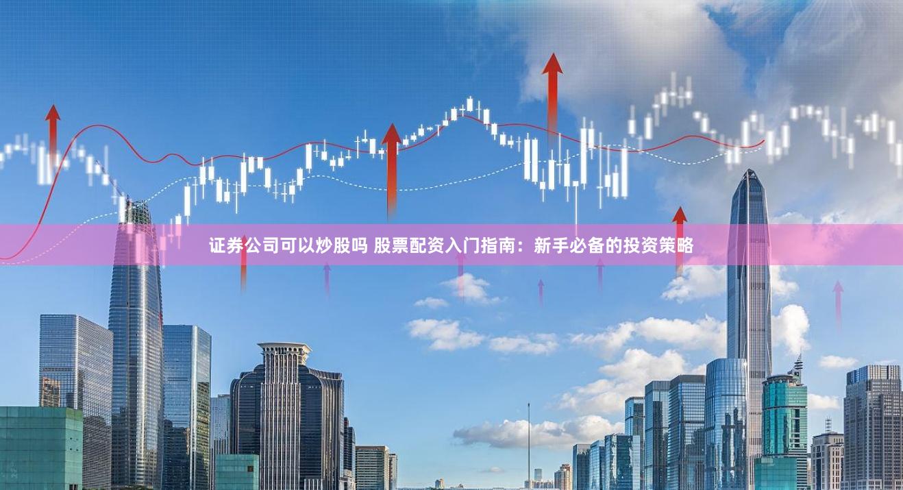 证券公司可以炒股吗 股票配资入门指南：新手必备的投资策略