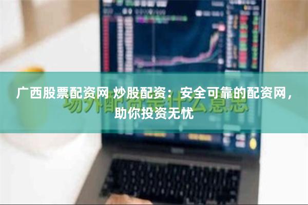 广西股票配资网 炒股配资：安全可靠的配资网，助你投资无忧