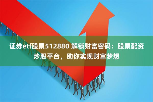 证券etf股票512880 解锁财富密码:股票配资炒股平台,助你实现财富梦想